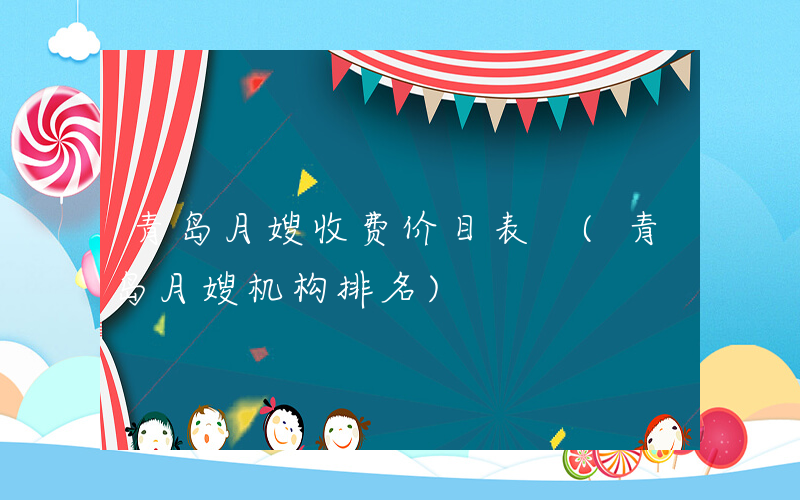 青岛月嫂收费价目表 (青岛月嫂机构排名)